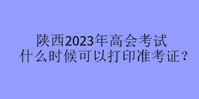 陜西2023年高會考試什么時候可以打印準考證？
