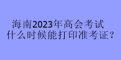 海南2023年高會考試什么時候能打印準考證？