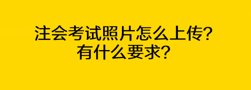 注會(huì)考試照片怎么上傳？有什么要求？