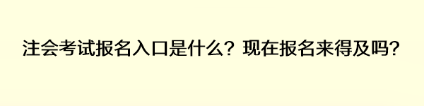 注會考試報名入口是什么？現在報名來得及嗎？