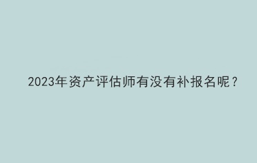 2023年資產評估師有沒有補報名呢？
