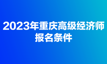 2023年重慶高級經濟師報名條件