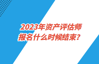 2023年資產評估師報名什么時候結束？