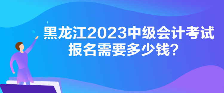 黑龍江2023中級會計考試報名需要多少錢？