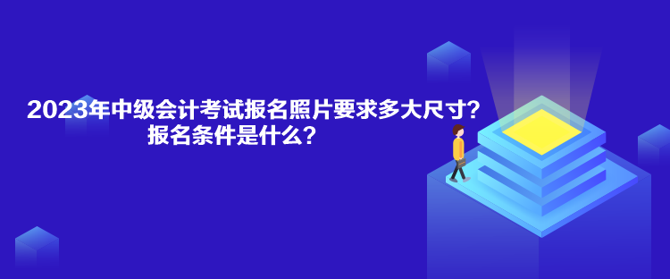 2023年中級(jí)會(huì)計(jì)考試報(bào)名照片要求多大尺寸？報(bào)名條件是什么？