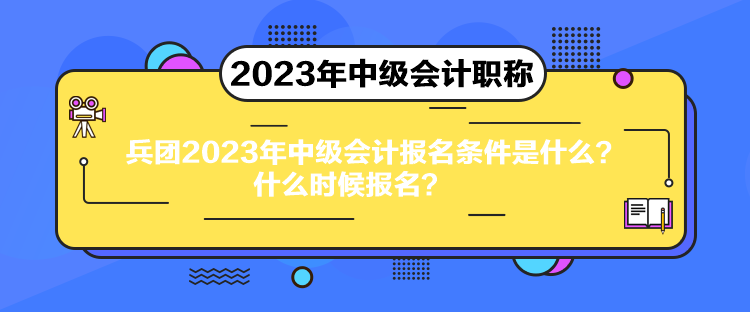 兵團2023年中級會計報名條件是什么？什么時候報名？
