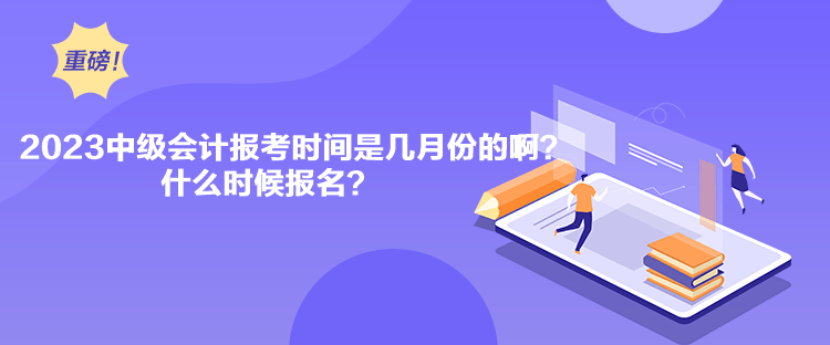 2023中級會計報考時間是幾月份的啊？什么時候報名？