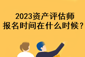 2023資產(chǎn)評(píng)估師報(bào)名時(shí)間在什么時(shí)候？