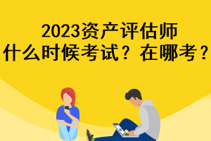 2023資產(chǎn)評估師什么時(shí)候考試？在哪考？