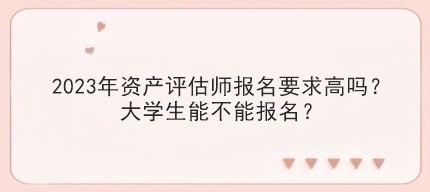 2023年資產評估師報名要求高嗎？大學生能不能報名？