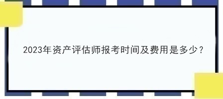 2023年資產(chǎn)評估師報(bào)考時(shí)間及費(fèi)用是多少？
