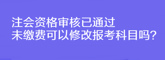 注會資格審核已通過未繳費可以修改報考科目嗎？