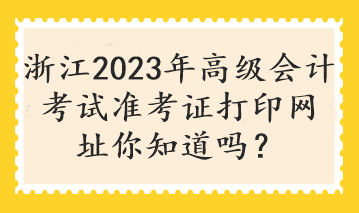 浙江2023年高級會計考試準考證打印網址你知道嗎？