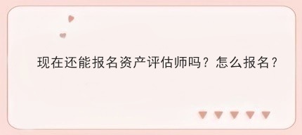 現在還能報名資產評估師嗎？怎么報名？