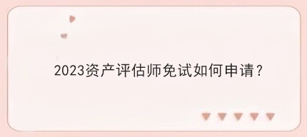 2023資產評估師免試如何申請？