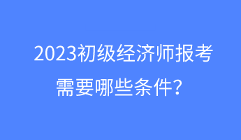 2023初級經濟師報考需要哪些條件？