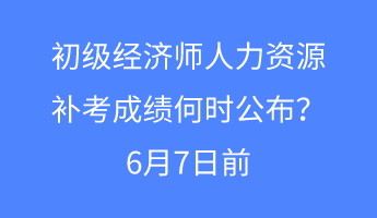 初級經濟師人力資源補考成績何時公布？6月7日前