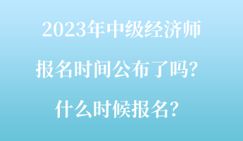 2023年中級(jí)經(jīng)濟(jì)師報(bào)名時(shí)間公布了嗎？什么時(shí)候報(bào)名？