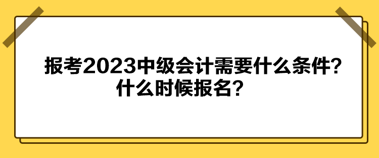 報考2023中級會計需要什么條件？什么時候報名？
