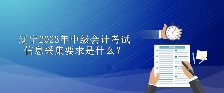 遼寧2023年中級會計考試信息采集要求是什么？