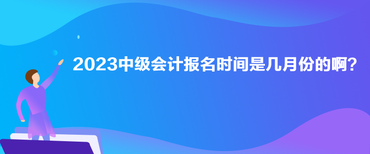 2023中級會計報名時間是幾月份的啊？