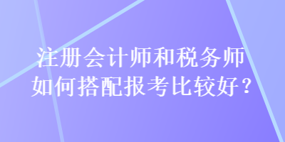 注冊會計師和稅務師如何搭配報考比較好？