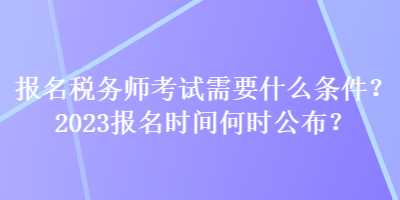 報(bào)名稅務(wù)師考試需要什么條件？2023報(bào)名時(shí)間何時(shí)公布？