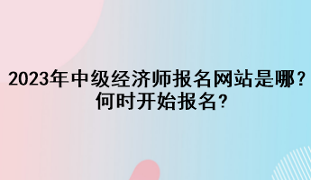 2023年中級經(jīng)濟師報名網(wǎng)站是哪？何時開始報名?