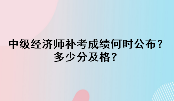 中級經濟師補考成績何時公布？多少分及格？