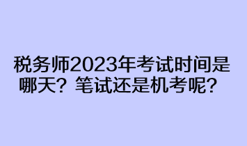 稅務(wù)師2023年考試時間是哪天？筆試還是機考呢？