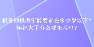 稅務師報考年齡要求在多少歲以下？年紀大了有必要報考嗎？