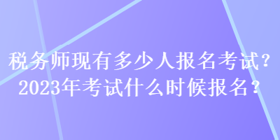 稅務師現有多少人報名考試？2023年考試什么時候報名？