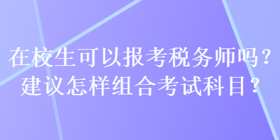 在校生可以報(bào)考稅務(wù)師嗎？建議怎樣組合考試科目？