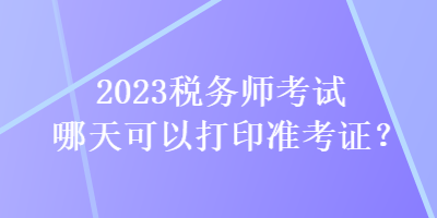2023稅務師考試哪天可以打印準考證？