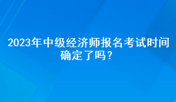 2023年中級經濟師報名考試時間確定了嗎？
