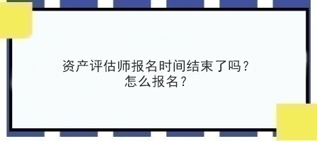 資產評估師報名時間結束了嗎？怎么報名？