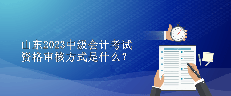 山東2023中級會計考試資格審核方式是什么？