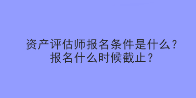 資產評估師報名條件是什么？報名什么時候截止？