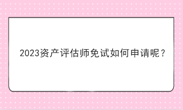 2023資產(chǎn)評估師免試如何申請呢？