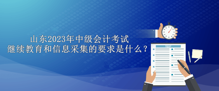 山東2023年中級會計考試繼續教育和信息采集的要求是什么？