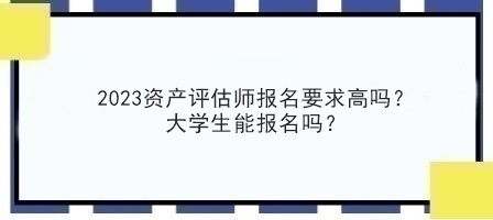 2023資產(chǎn)評(píng)估師報(bào)名要求高嗎？大學(xué)生能報(bào)名嗎？