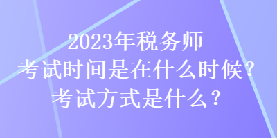 2023年稅務師考試時間是在什么時候？考試方式是什么？
