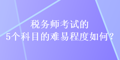 稅務師考試的5個科目的難易程度如何？