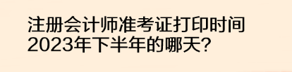 注冊會計師準考證打印時間2023年下半年的哪天？
