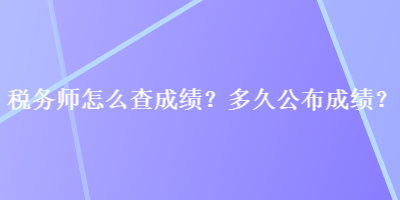 稅務(wù)師怎么查成績？多久公布成績？