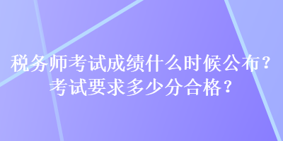 稅務(wù)師考試成績(jī)什么時(shí)候公布？考試要求多少分合格？