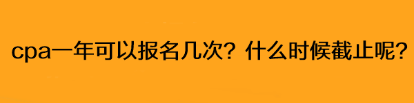 cpa一年可以報(bào)名幾次？什么時(shí)候截止呢？