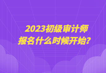 2023初級審計師報名什么時候開始？