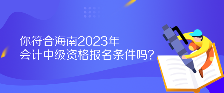 你符合海南2023年會計中級資格報名條件嗎？