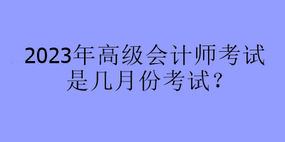 2023年高級會計師考試是幾月份考試？